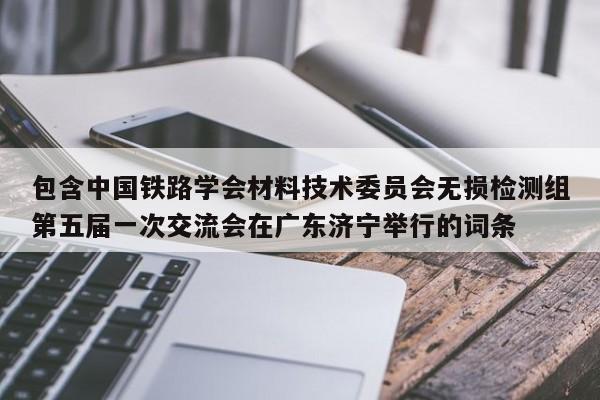 包含中国铁路学会材料技术委员会无损检测组第五届一次交流会在广东济宁举行的词条